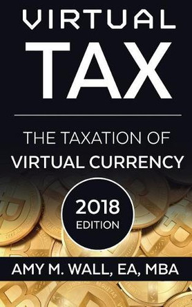 Virtual Tax 2018 Edition: The Taxation of Virtual Currency by Amy M Wall 9780984220540