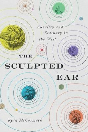 The Sculpted Ear: Aurality and Statuary in the West by Ryan McCormack