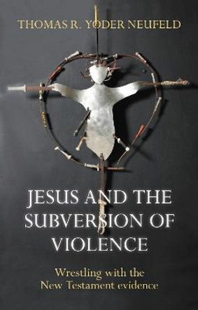 Jesus and the Subversion of Violence: Wrestling with the New Testament Evidence by Thomas R. Yoder Neufeld