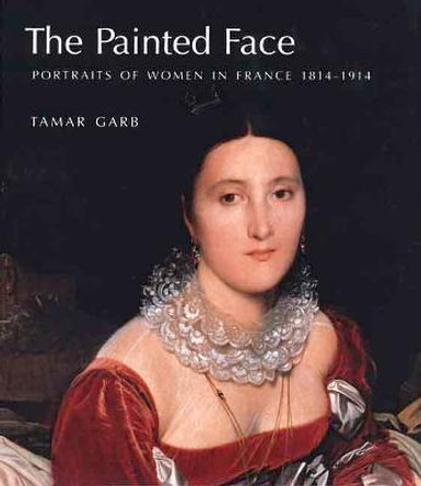 The Painted Face: Portraits of Women in France, 1814-1914 by Tamar Garb