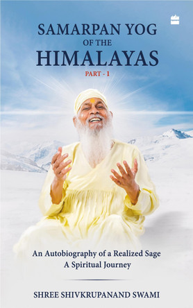 Samarpan Yog of the Himalayas: An Autobiography of a Realized Sage, A Spiritual Journey Shivkrupanand Swami 9789362137920