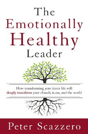 The Emotionally Healthy Leader: How Transforming Your Inner Life Will Deeply Transform Your Church, Team, and the World by Peter Scazzero