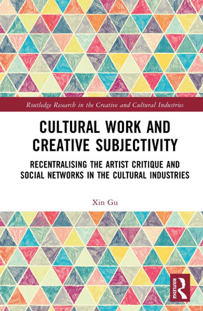 Cultural Work and Creative Subjectivity: Recentralising the Artist Critique and Social Networks in the Cultural Industries by Xin Gu 9780367771218
