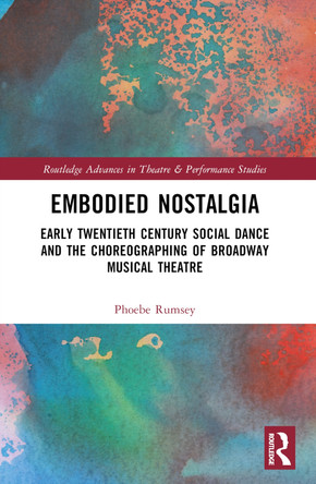 Embodied Nostalgia: Early Twentieth Century Social Dance and the Choreographing of Broadway Musical Theatre by Phoebe Rumsey 9780367757205