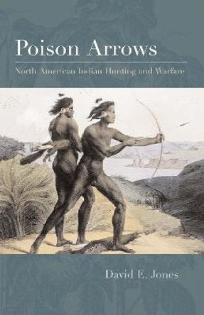 Poison Arrows: North American Indian Hunting and Warfare by David E. Jones