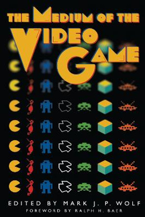 The Medium of the Video Game by Mark J. P. Wolf