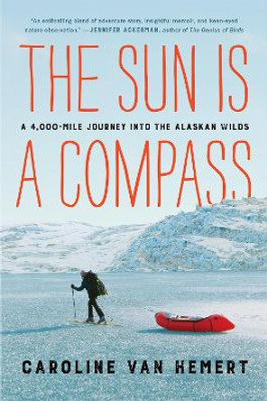 The Sun Is a Compass: My 4,000-Mile Journey into the Alaskan Wilds by Caroline Van Hemert
