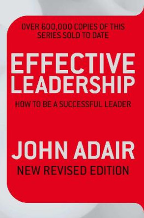 Effective Leadership (NEW REVISED EDITION): How to be a successful leader by John Adair