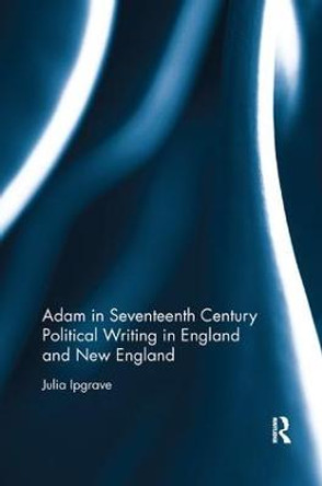 Adam in Seventeenth Century Political Writing in England and New England by Julia Ipgrave