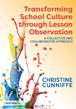 Transforming School Culture through Lesson Observation: A Collective and Collaborative Approach by Christine Cunniffe