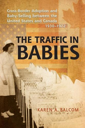 The Traffic in Babies: Cross-Border Adoption and Baby-Selling between the United States and Canada, 1930-1972 by Karen Balcom 9780802096135