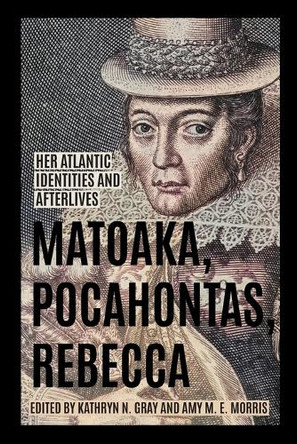Matoaka, Pocahontas, Rebecca: Her Atlantic Identities and Afterlives by Kathryn N. Gray 9780813952437
