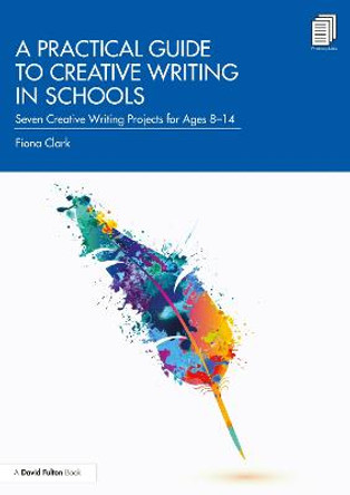 A Practical Guide to Creative Writing in Schools: Seven Creative Writing Projects for Ages 8-14 by Fiona Clark