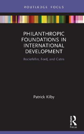 Philanthropic Foundations in International Development: Rockefeller, Ford and Gates by Patrick Kilby