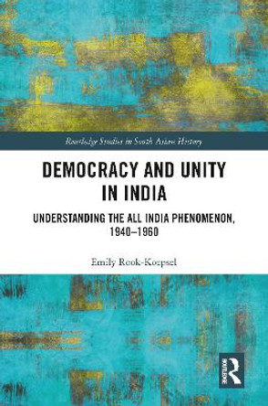 Democracy and Unity in India: Understanding the All India Phenomenon, 1940-1960 by Emily Rook-Koepsel