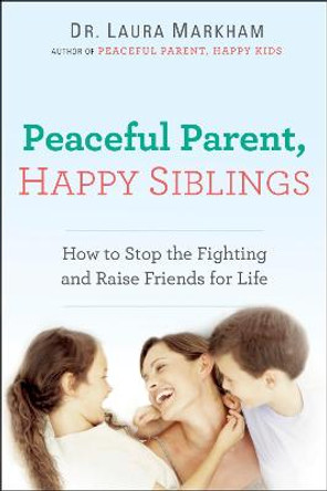 Peaceful Parent, Happy Siblings: How to Stop the Fighting and Raise Friends for Life by Dr Laura Markham