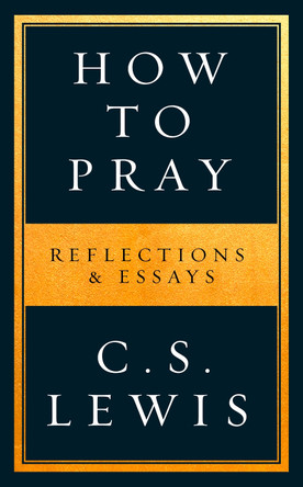 How to Pray: Reflections & Essays by C. S. Lewis