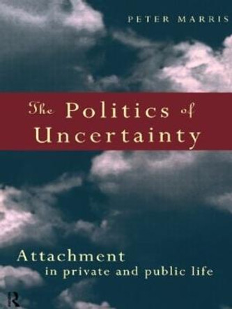 The Politics of Uncertainty: Attachment in Private and Public Life by Peter Marris