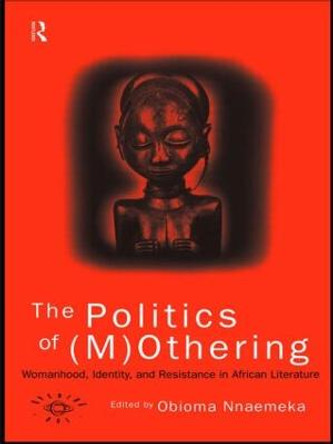 The Politics of (M)Othering: Womanhood, Identity and Resistance in African Literature by Obioma Nnaemeka