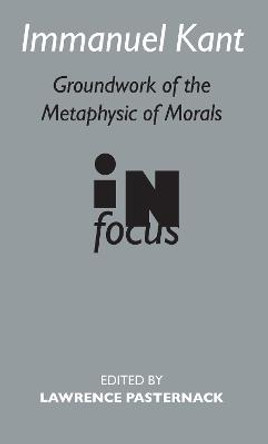 Immanuel Kant: Groundwork of the Metaphysics of Morals in Focus by Lawrence Pasternak