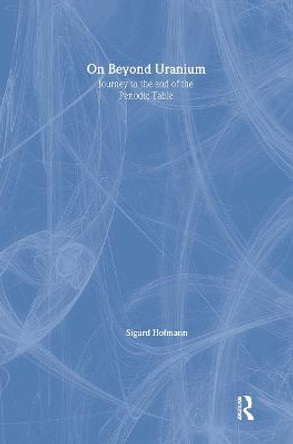 On Beyond Uranium: Journey to the End of the Periodic Table by Sigurd Hofmann