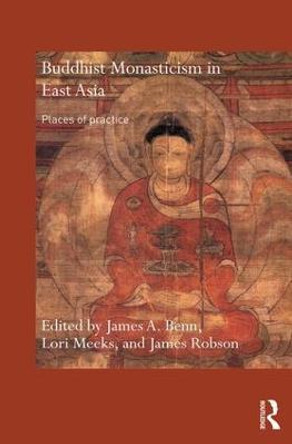 Buddhist Monasticism in East Asia: Places of Practice by James A. Benn