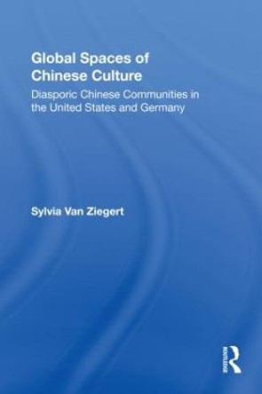 Global Spaces of Chinese Culture: Diasporic Chinese Communities in the United States and Germany by Sylvia van Ziegert