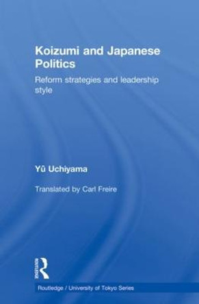 Koizumi and Japanese Politics: Reform Strategies and Leadership Style by Yu Uchiyama