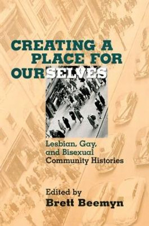 Creating a Place For Ourselves: Lesbian, Gay, and Bisexual Community Histories by Brett Genny Beemyn