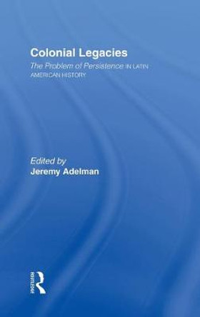 Colonial Legacies: The Problem of Persistence in Latin American History by Jeremy Adelman