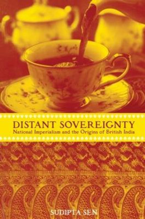 A Distant Sovereignty: National Imperialism and the Origins of British India by Sudipta Sen