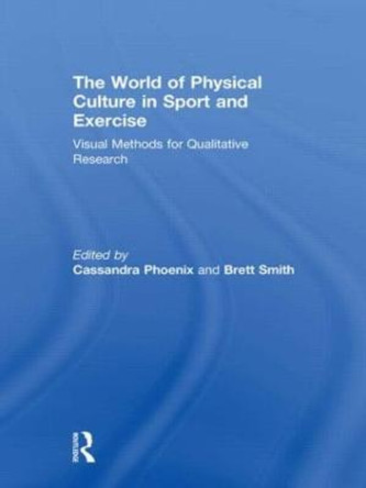 The World of Physical Culture in Sport and Exercise: Visual Methods for Qualitative Research by Cassandra Phoenix