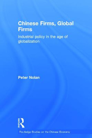 Chinese Firms, Global Firms: Industrial Policy in the Age of Globalization by Peter Nolan