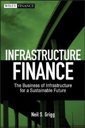 Infrastructure Finance: The Business of Infrastructure for a Sustainable Future by Neil S. Grigg