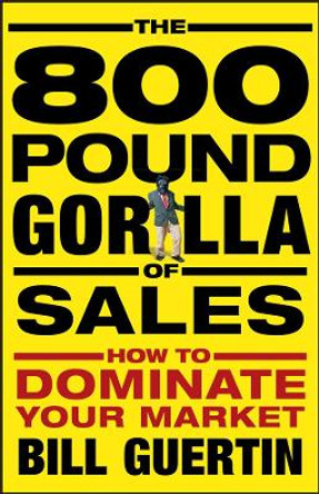 The 800-Pound Gorilla of Sales: How to Dominate Your Market by Bill Guertin