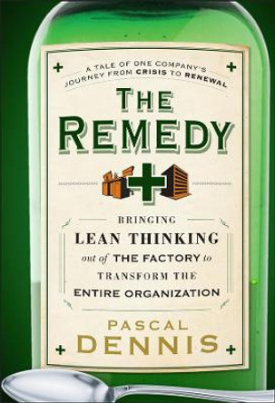 The Remedy: Bringing Lean Thinking Out of the Factory to Transform the Entire Organization by Pascal Dennis