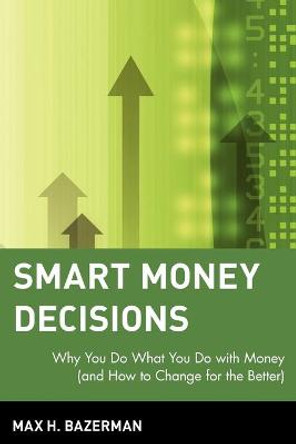 Smart Money Decisions: Why You Do What You Do with Money (and How to Change for the Better) by Max H. Bazerman