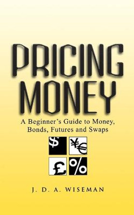 Pricing Money: A Beginner's Guide to Money, Bonds, Futures and Swaps by Julian A. Wiseman