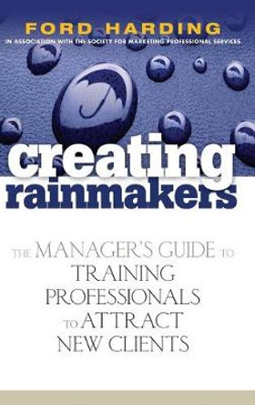 Creating Rainmakers: The Manager's Guide to Training Professionals to Attract New Clients Ford Harding 9780471920731