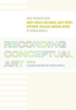 Recording Conceptual Art: Early Interviews with Barry, Huebler, Kaltenbach, LeWitt, Morris, Oppenheim, Siegelaub, Smithson, and Weiner by Patricia Norvell by Alexander Alberro