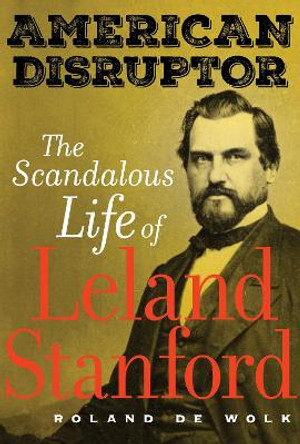 American Disruptor: The Scandalous Life of Leland Stanford by Roland De Wolk