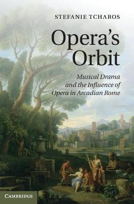 Opera's Orbit: Musical Drama and the Influence of Opera in Arcadian Rome by Stefanie Tcharos