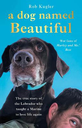 A Dog Named Beautiful: The true story of the Labrador who taught a Marine to love life again by Robert Kugler