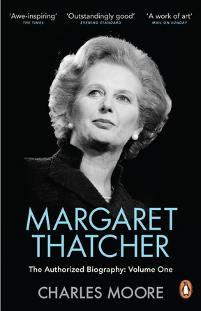 Margaret Thatcher: The Authorized Biography, Volume One: Not For Turning by Charles Moore
