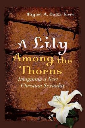 A Lily Among the Thorns: Imagining a New Christian Sexuality by Miguel A. De la Torre