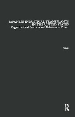 Japanese Industrial Transplants in the United States: Organizational Practices and Relations of Power by Atsushi Sumi