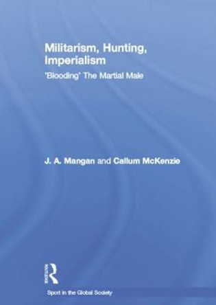 Militarism, Hunting, Imperialism: 'Blooding' The Martial Male by J. A. Mangan