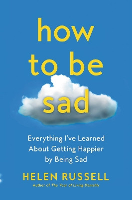 How to Be Sad: Everything I've Learned about Getting Happier, by Being Sad, Better by Helen Russell 9780063115354