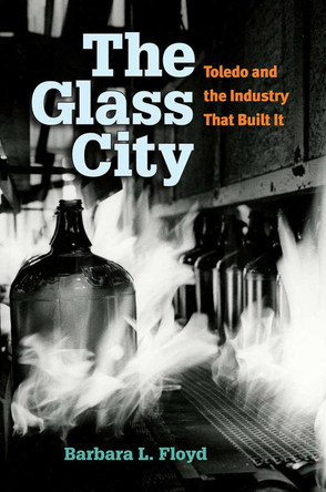 The Glass City: Toledo and The Industry That Built It by Barbara L. Floyd 9780472119455