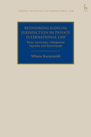 Rethinking Judicial Jurisdiction in Private International Law: Party Autonomy, Categorical Equality and Sovereignty by Milana Karayanidi